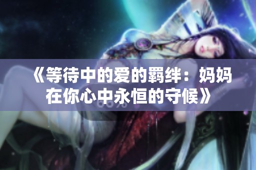 《等待中的爱的羁绊：妈妈在你心中永恒的守候》