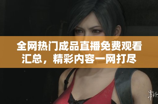 全网热门成品直播免费观看汇总，精彩内容一网打尽