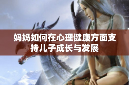 妈妈如何在心理健康方面支持儿子成长与发展