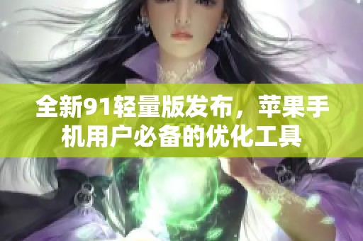 全新91轻量版发布，苹果手机用户必备的优化工具