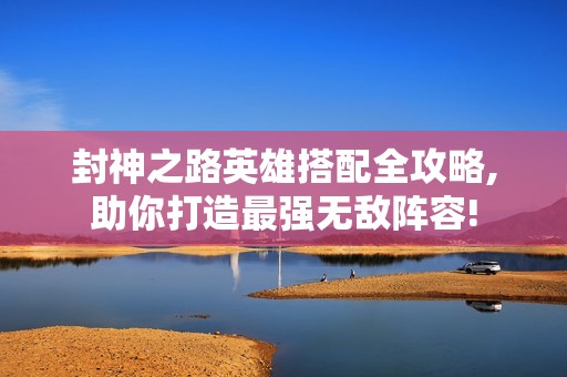 封神之路英雄搭配全攻略,助你打造最强无敌阵容!
