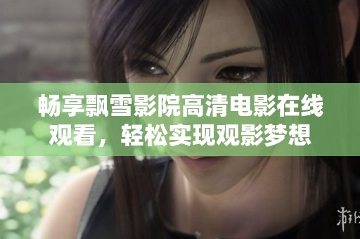 畅享飘雪影院高清电影在线观看，轻松实现观影梦想