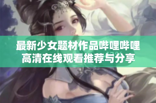 最新少女题材作品哔哩哔哩高清在线观看推荐与分享