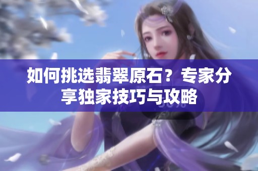 如何挑选翡翠原石？专家分享独家技巧与攻略