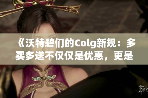 《沃特碧们的Colg新规：多买多送不仅仅是优惠，更是福利体验》