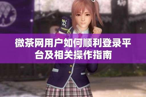 微茶网用户如何顺利登录平台及相关操作指南