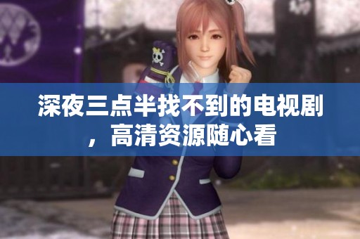 深夜三点半找不到的电视剧，高清资源随心看