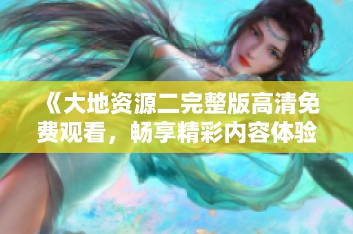 《大地资源二完整版高清免费观看，畅享精彩内容体验》