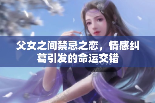 父女之间禁忌之恋，情感纠葛引发的命运交错