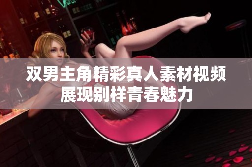 双男主角精彩真人素材视频展现别样青春魅力