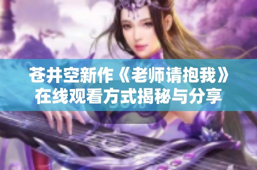 苍井空新作《老师请抱我》在线观看方式揭秘与分享